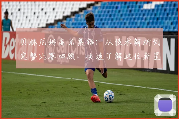 贝林厄姆高光集锦:从技术解析到完整比赛回顾,快速了解这位新星