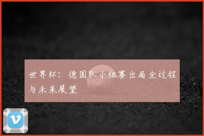 世界杯：德国队小组赛出局全过程与未来展望