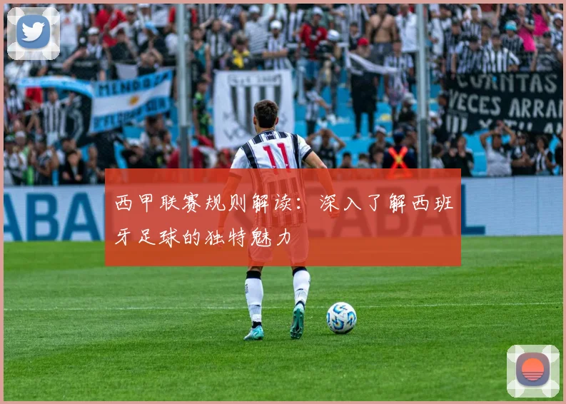 西甲联赛规则解读：深入了解西班牙足球的独特魅力