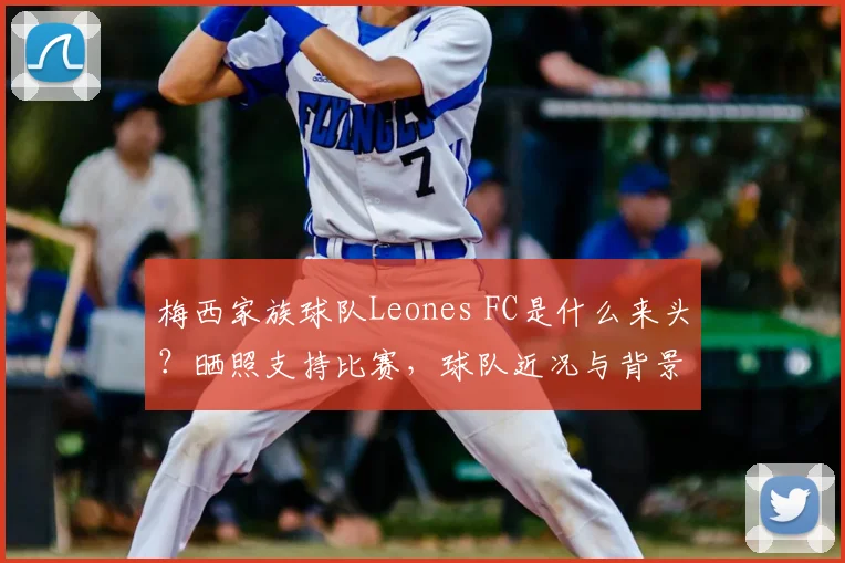 梅西家族球队Leones FC是什么来头?晒照支持比赛,球队近况与背景揭秘