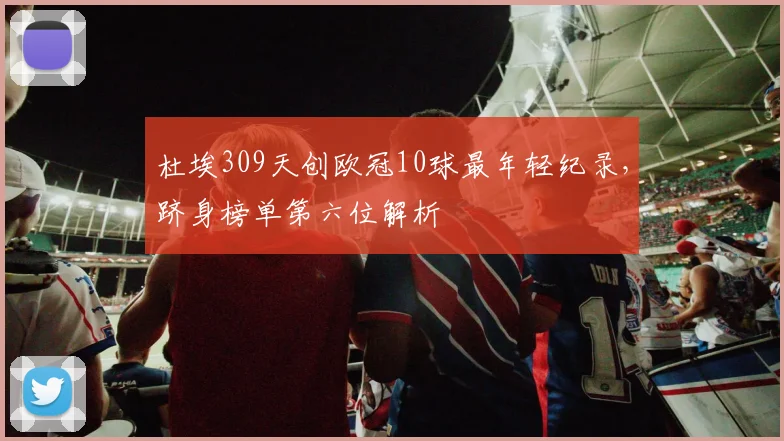 杜埃309天创欧冠10球最年轻纪录，跻身榜单第六位解析