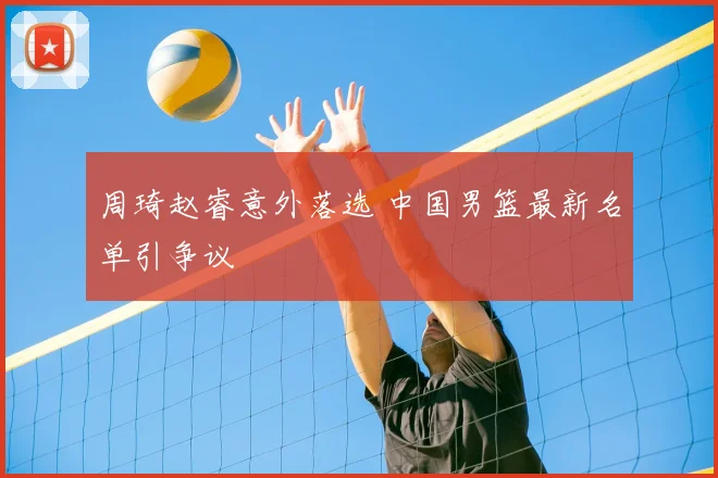 周琦赵睿意外落选 中国男篮最新名单引争议