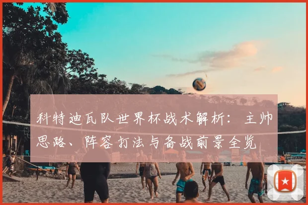 科特迪瓦队世界杯战术解析：主帅思路、阵容打法与备战前景全览