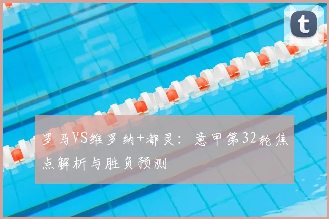 罗马VS维罗纳+都灵:意甲第32轮焦点解析与胜负预测