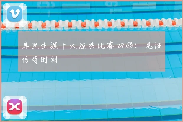 库里生涯十大经典比赛回顾：见证传奇时刻