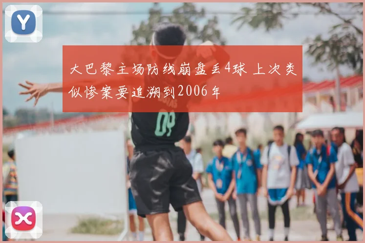 大巴黎主场防线崩盘丢4球 上次类似惨案要追溯到2006年