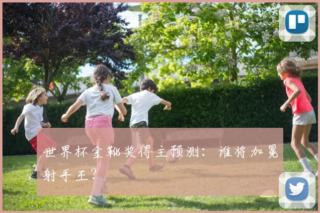 世界杯金靴奖得主预测：谁将加冕射手王？
