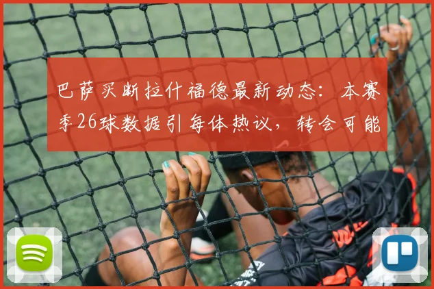 巴萨买断拉什福德最新动态:本赛季26球数据引每体热议,转会可能性深度解析