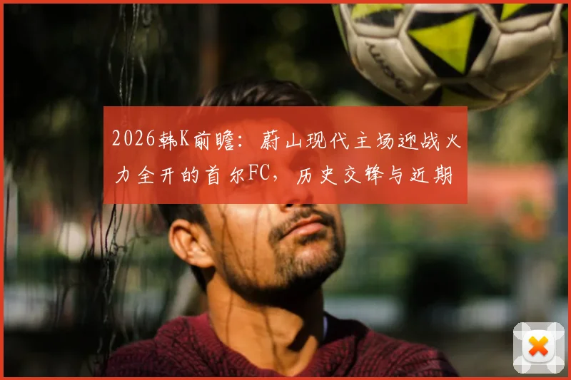 2026韩K前瞻:蔚山现代主场迎战火力全开的首尔FC,历史交锋与近期状态深度解读