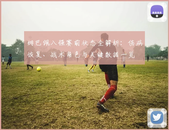 姆巴佩八强赛前状态全解析：伤病恢复、战术角色与关键数据一览