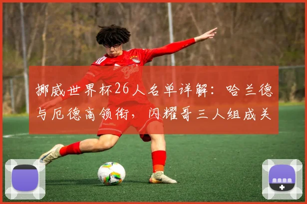 挪威世界杯26人名单详解：哈兰德与厄德高领衔，闪耀哥三人组成关键助力