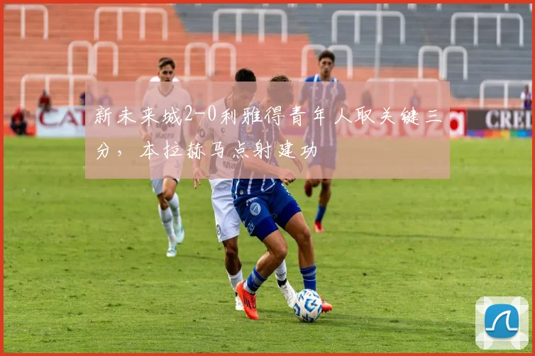 新未来城2-0利雅得青年人取关键三分，本拉赫马点射建功