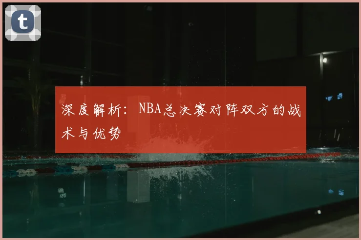 深度解析:NBA总决赛对阵双方的战术与优势