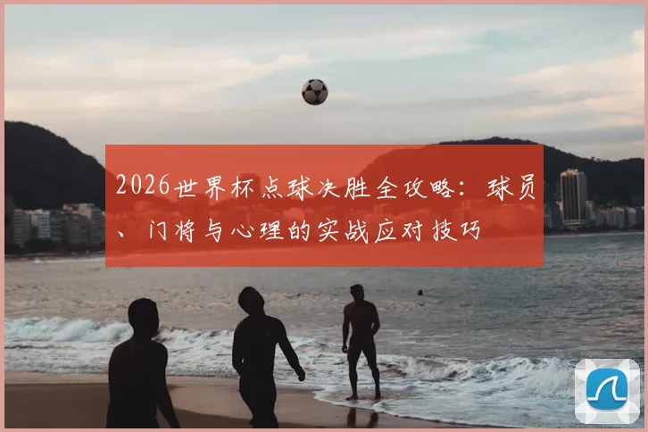 2026世界杯点球决胜全攻略：球员、门将与心理的实战应对技巧