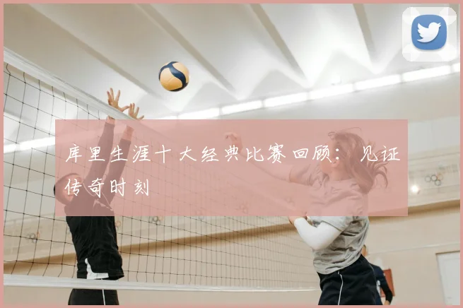 库里生涯十大经典比赛回顾：见证传奇时刻
