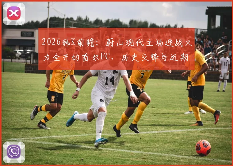2026韩K前瞻：蔚山现代主场迎战火力全开的首尔FC，历史交锋与近期状态深度解读