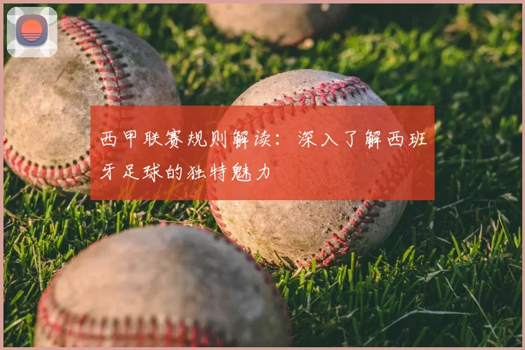 西甲联赛规则解读:深入了解西班牙足球的独特魅力