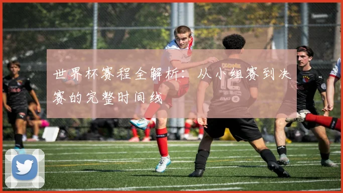 世界杯赛程全解析：从小组赛到决赛的完整时间线