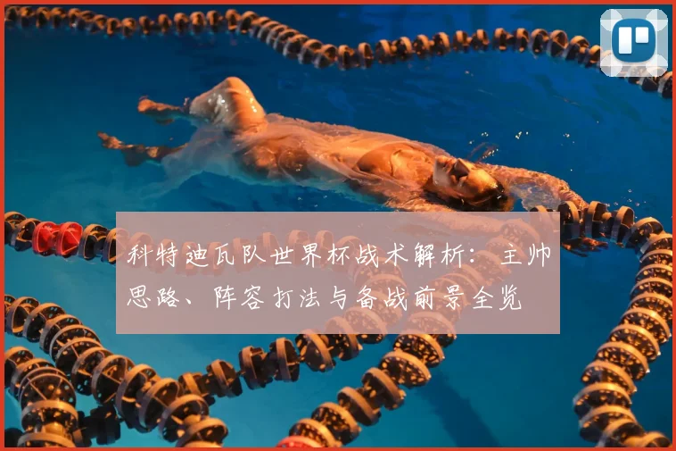 科特迪瓦队世界杯战术解析:主帅思路、阵容打法与备战前景全览
