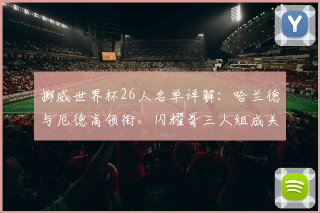 挪威世界杯26人名单详解：哈兰德与厄德高领衔，闪耀哥三人组成关键助力