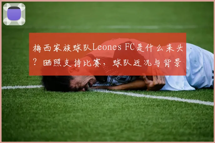 梅西家族球队Leones FC是什么来头？晒照支持比赛，球队近况与背景揭秘