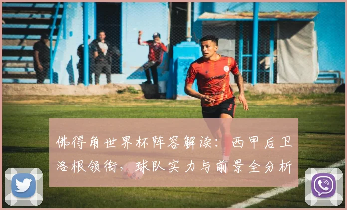 佛得角世界杯阵容解读：西甲后卫洛根领衔，球队实力与前景全分析