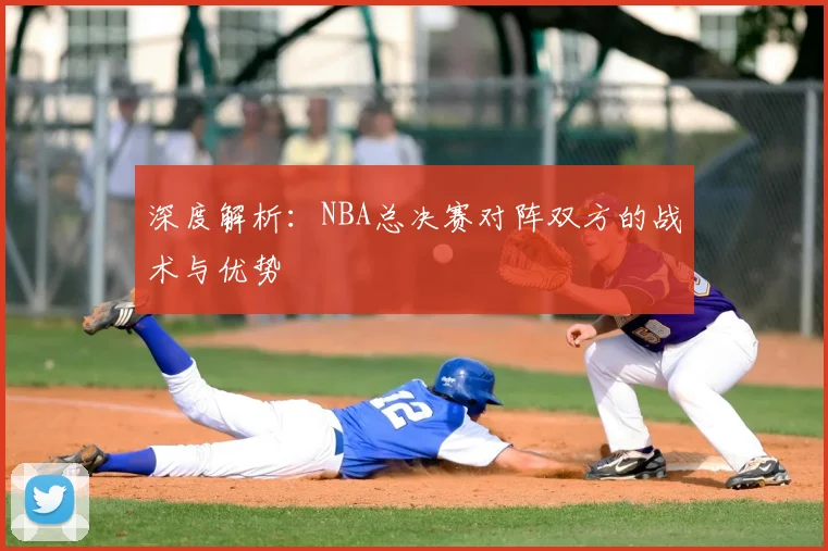 深度解析：NBA总决赛对阵双方的战术与优势